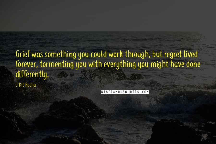 Kit Rocha quotes: Grief was something you could work through, but regret lived forever, tormenting you with everything you might have done differently. Kit Rocha quotes: Grief was something you could work through, but regret lived forever, tormenting you with everything you might have done differently.