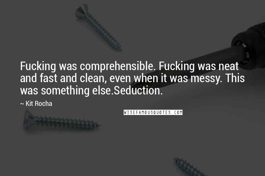 Kit Rocha quotes: Fucking was comprehensible. Fucking was neat and fast and clean, even when it was messy. This was something else.Seduction.