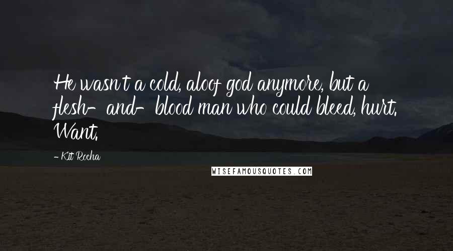 Kit Rocha quotes: He wasn't a cold, aloof god anymore, but a flesh-and-blood man who could bleed, hurt. Want. Kit Rocha quotes: He wasn't a cold, aloof god anymore, but a flesh-and-blood man who could bleed, hurt. Want.