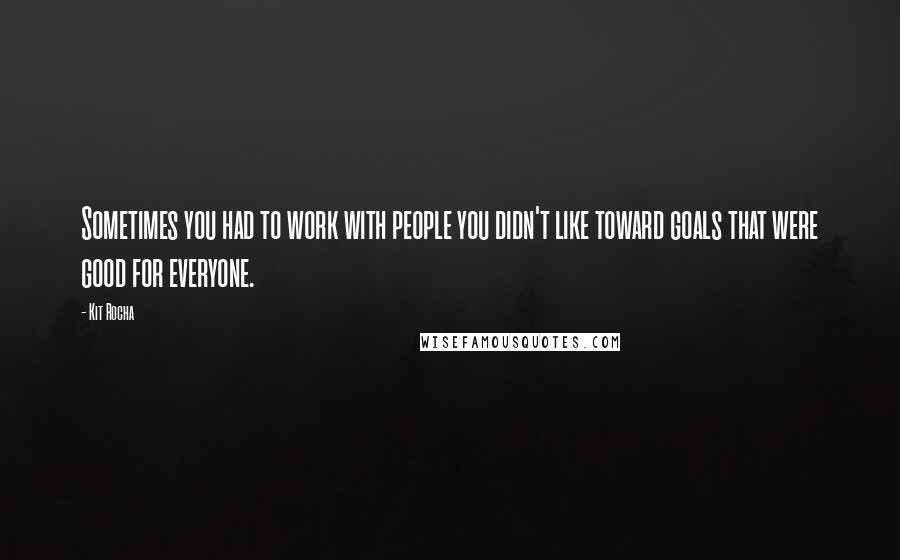 Kit Rocha quotes: Sometimes you had to work with people you didn't like toward goals that were good for everyone. Kit Rocha quotes: Sometimes you had to work with people you didn't like toward goals that were good for everyone.