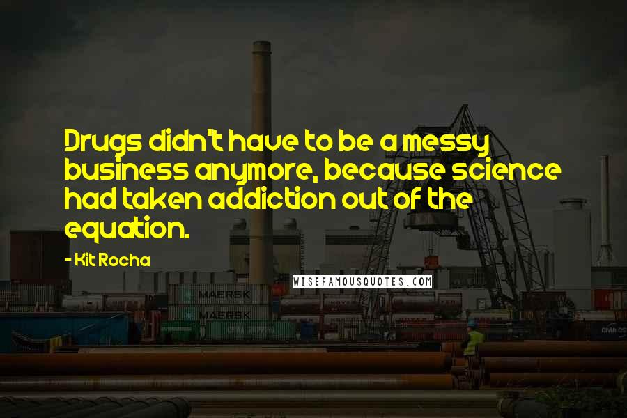 Kit Rocha quotes: Drugs didn't have to be a messy business anymore, because science had taken addiction out of the equation. Kit Rocha quotes: Drugs didn't have to be a messy business anymore, because science had taken addiction out of the equation.