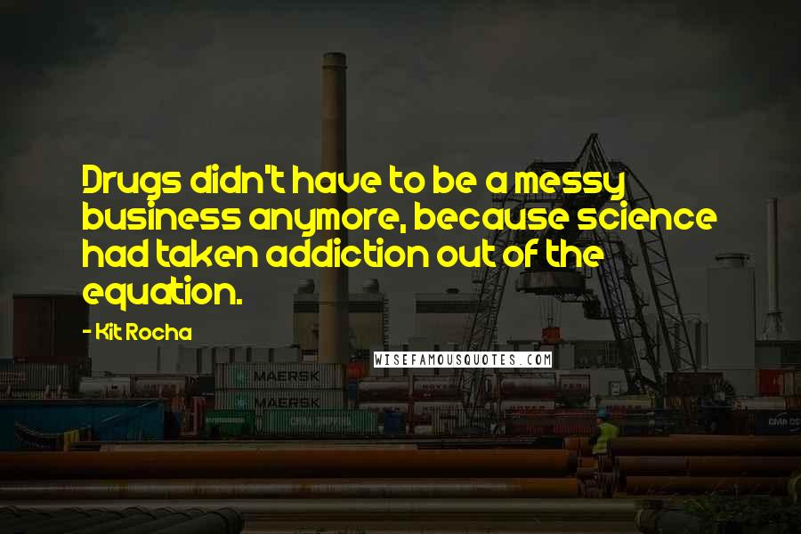 Kit Rocha quotes: Drugs didn't have to be a messy business anymore, because science had taken addiction out of the equation.