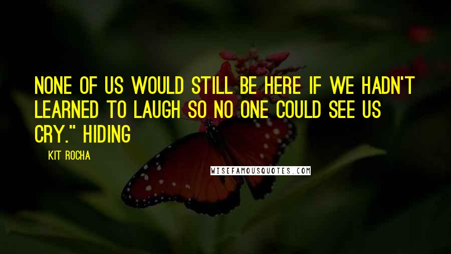 Kit Rocha quotes: None of us would still be here if we hadn't learned to laugh so no one could see us cry." Hiding