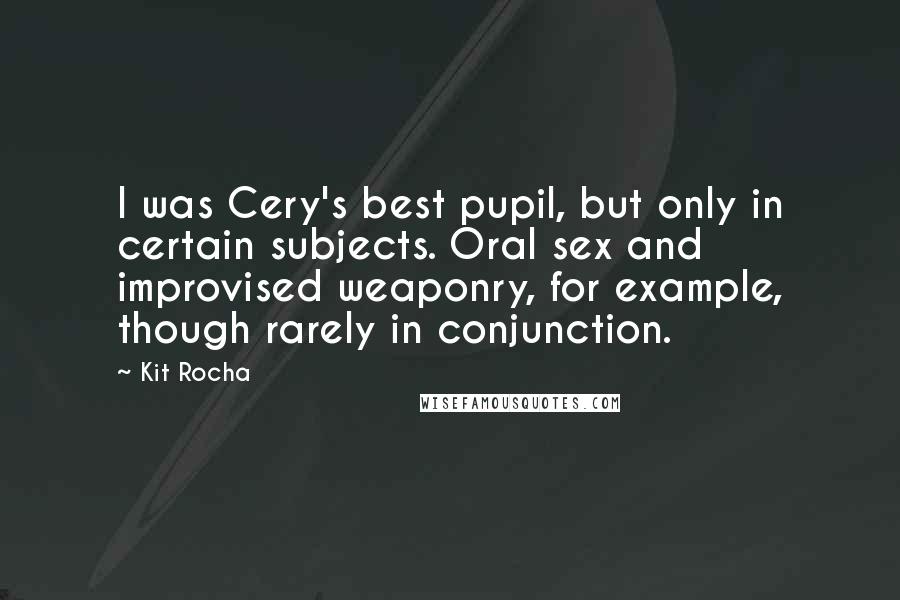 Kit Rocha quotes: I was Cery's best pupil, but only in certain subjects. Oral sex and improvised weaponry, for example, though rarely in conjunction.