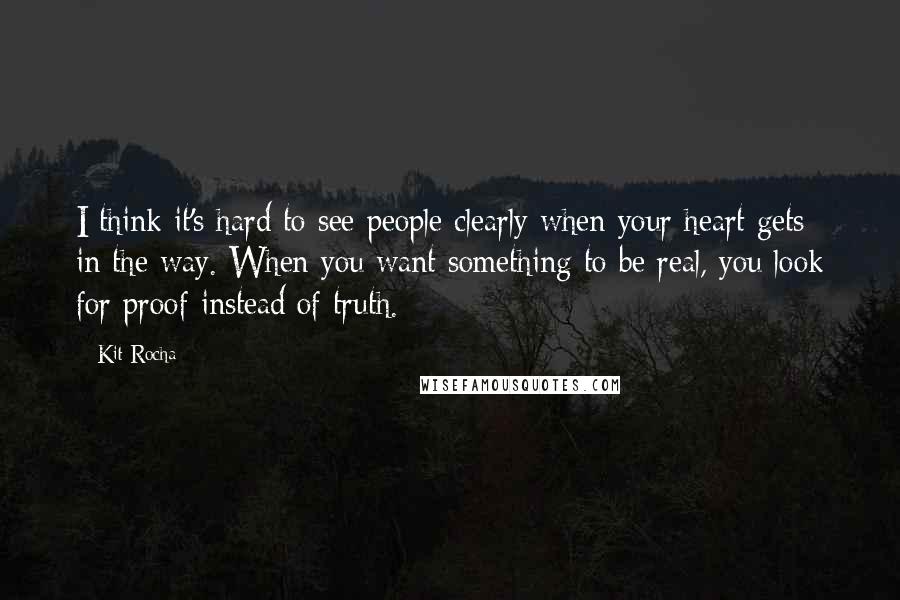 Kit Rocha quotes: I think it's hard to see people clearly when your heart gets in the way. When you want something to be real, you look for proof instead of truth. Kit Rocha quotes: I think it's hard to see people clearly when your heart gets in the way. When you want something to be real, you look for proof instead of truth.