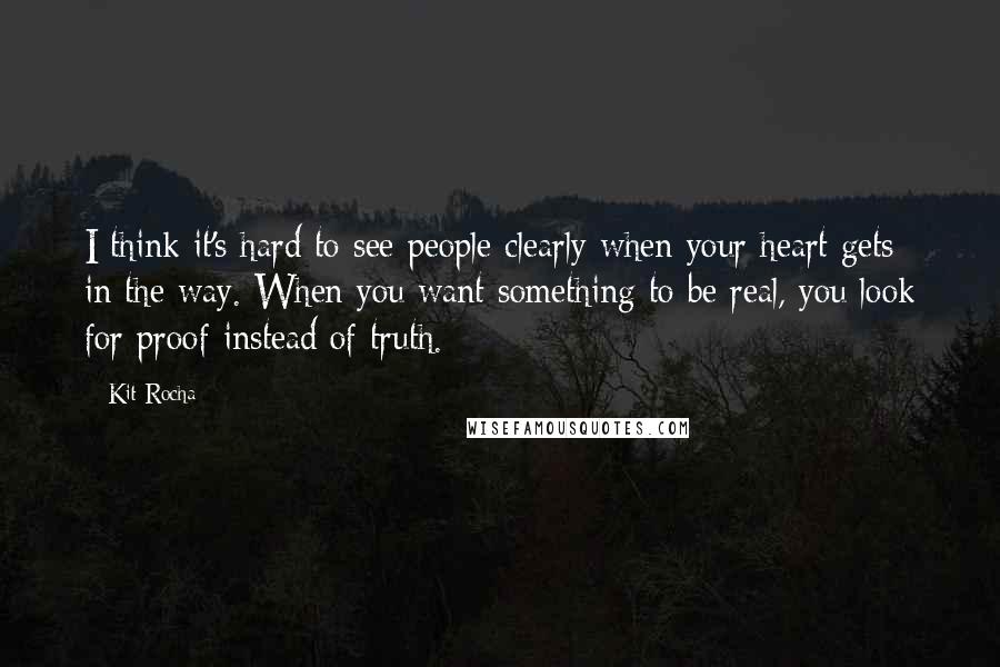 Kit Rocha quotes: I think it's hard to see people clearly when your heart gets in the way. When you want something to be real, you look for proof instead of truth.