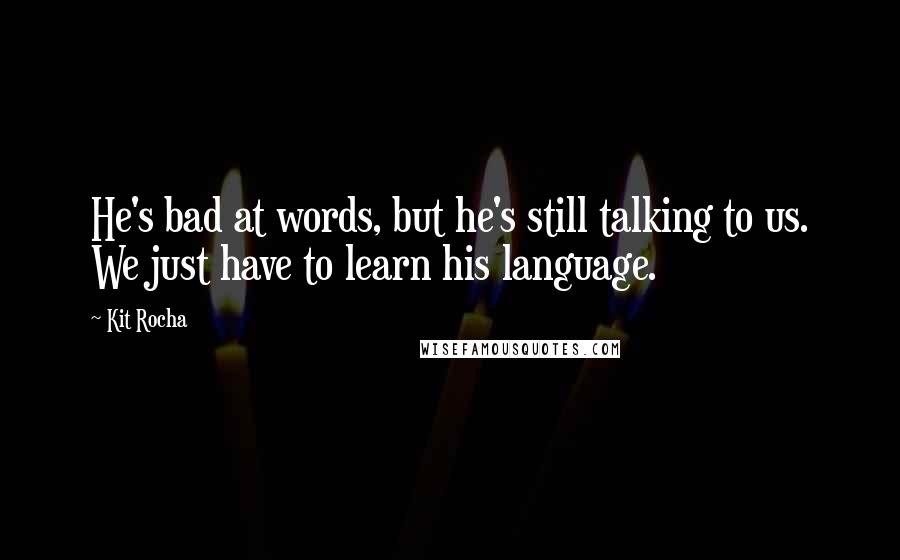 Kit Rocha quotes: He's bad at words, but he's still talking to us. We just have to learn his language. Kit Rocha quotes: He's bad at words, but he's still talking to us. We just have to learn his language.