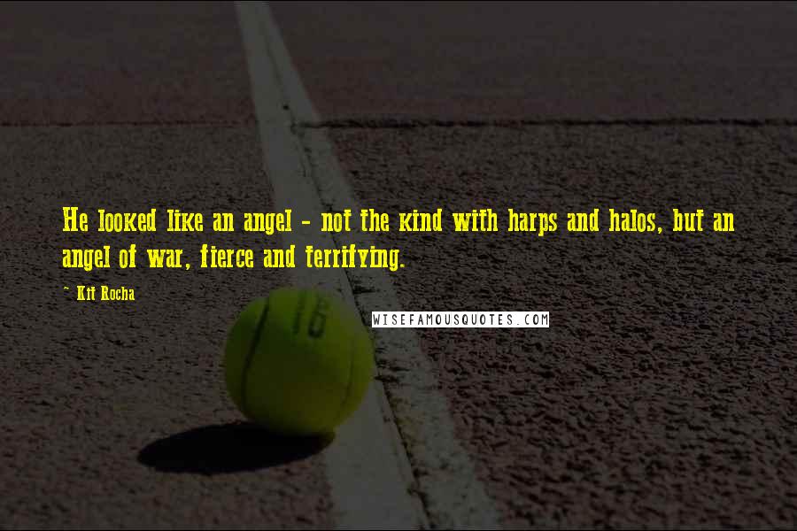 Kit Rocha quotes: He looked like an angel - not the kind with harps and halos, but an angel of war, fierce and terrifying. Kit Rocha quotes: He looked like an angel - not the kind with harps and halos, but an angel of war, fierce and terrifying.
