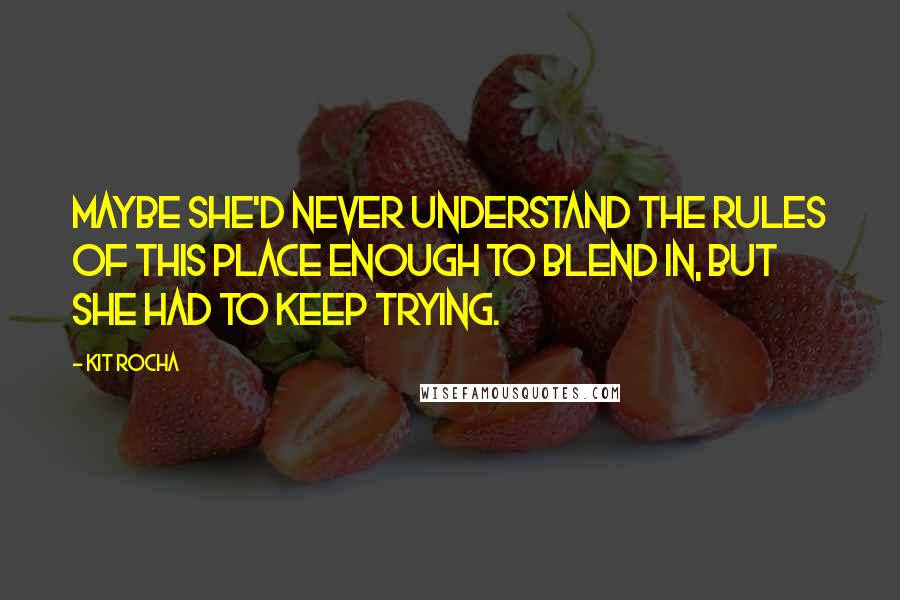 Kit Rocha quotes: Maybe she'd never understand the rules of this place enough to blend in, but she had to keep trying.