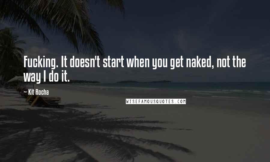 Kit Rocha quotes: Fucking. It doesn't start when you get naked, not the way I do it.