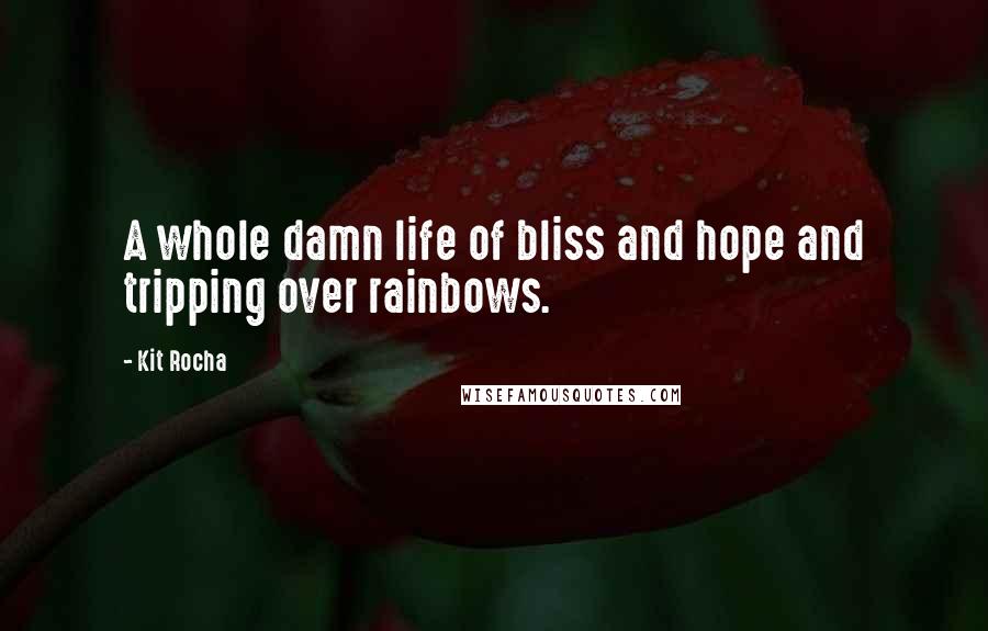 Kit Rocha quotes: A whole damn life of bliss and hope and tripping over rainbows.
