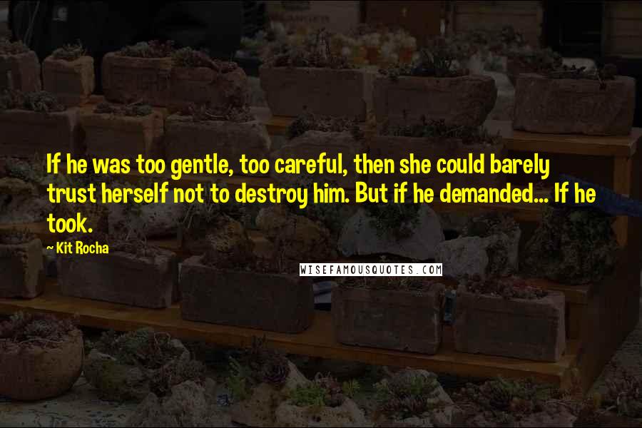 Kit Rocha quotes: If he was too gentle, too careful, then she could barely trust herself not to destroy him. But if he demanded... If he took. Kit Rocha quotes: If he was too gentle, too careful, then she could barely trust herself not to destroy him. But if he demanded... If he took.