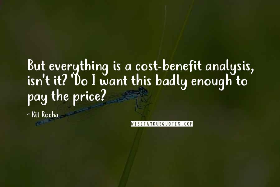 Kit Rocha quotes: But everything is a cost-benefit analysis, isn't it? 'Do I want this badly enough to pay the price?