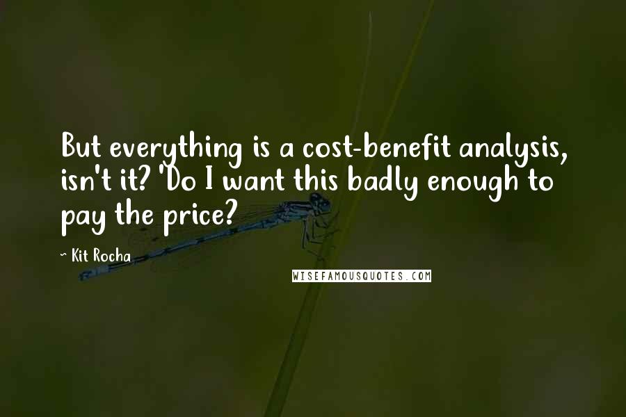 Kit Rocha quotes: But everything is a cost-benefit analysis, isn't it? 'Do I want this badly enough to pay the price? Kit Rocha quotes: But everything is a cost-benefit analysis, isn't it? 'Do I want this badly enough to pay the price?