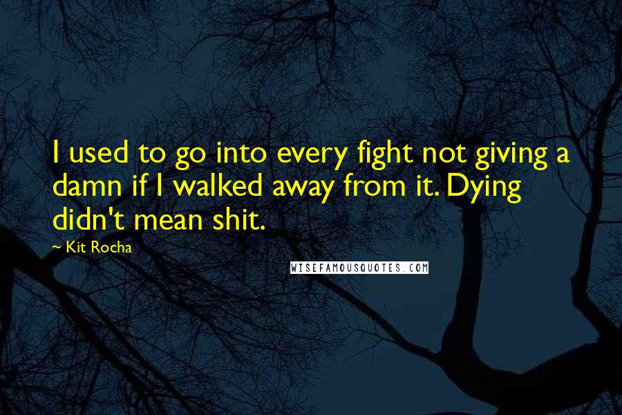 Kit Rocha quotes: I used to go into every fight not giving a damn if I walked away from it. Dying didn't mean shit. Kit Rocha quotes: I used to go into every fight not giving a damn if I walked away from it. Dying didn't mean shit.
