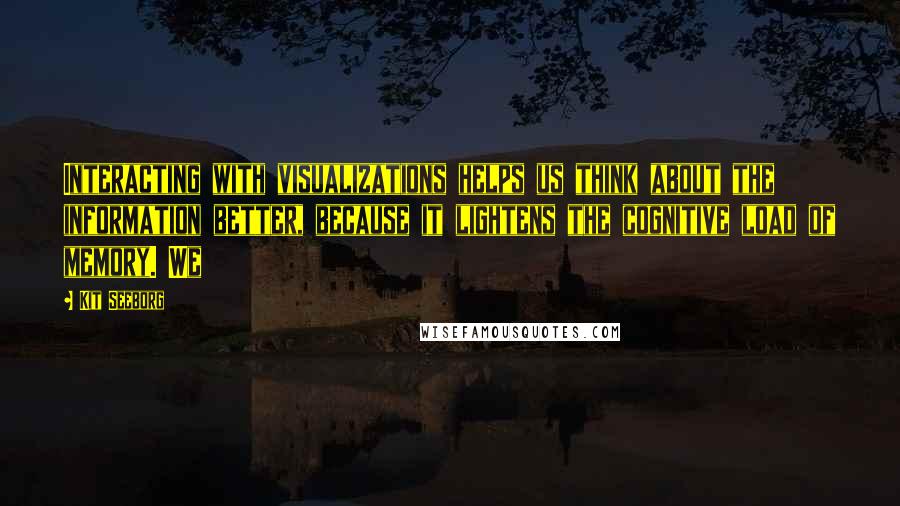 Kit Seeborg quotes: Interacting with visualizations helps us think about the information better, because it lightens the cognitive load of memory. We