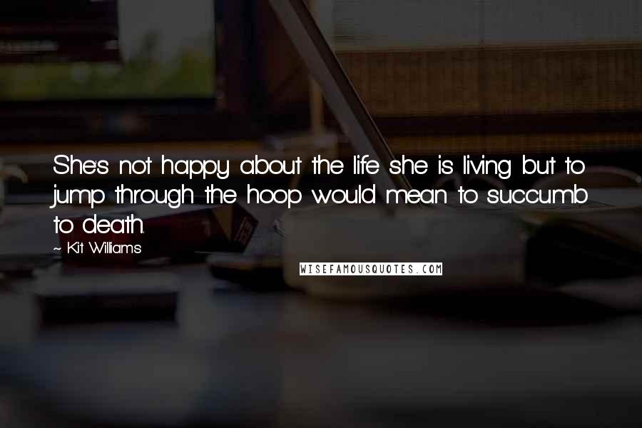 Kit Williams quotes: She's not happy about the life she is living but to jump through the hoop would mean to succumb to death. Kit Williams quotes: She's not happy about the life she is living but to jump through the hoop would mean to succumb to death.