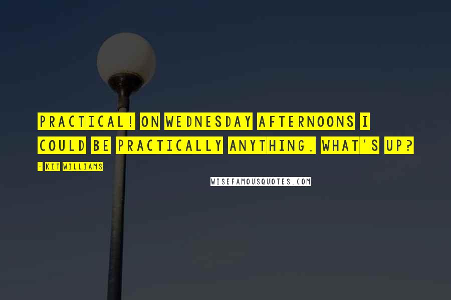 Kit Williams quotes: Practical! On Wednesday afternoons I could be practically anything. What's up?