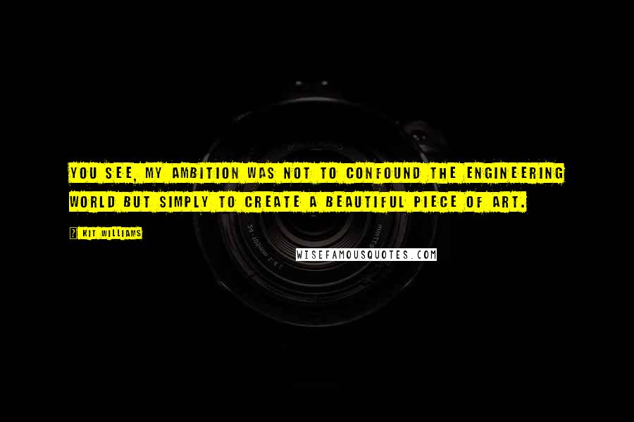 Kit Williams quotes: You see, my ambition was not to confound the engineering world but simply to create a beautiful piece of art.