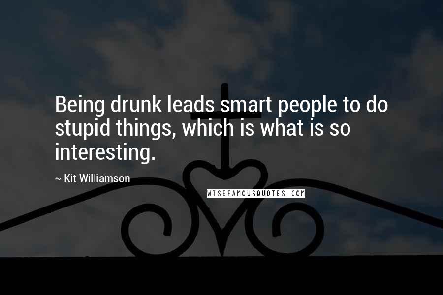 Kit Williamson quotes: Being drunk leads smart people to do stupid things, which is what is so interesting.