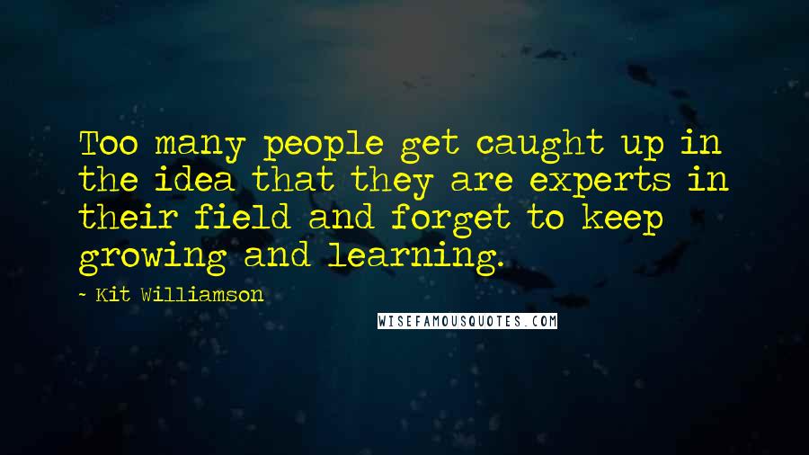 Kit Williamson quotes: Too many people get caught up in the idea that they are experts in their field and forget to keep growing and learning. Kit Williamson quotes: Too many people get caught up in the idea that they are experts in their field and forget to keep growing and learning.