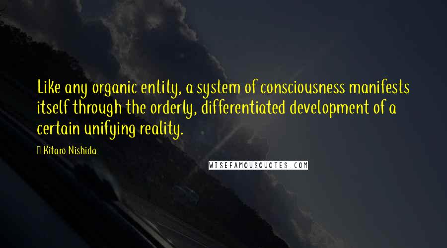 Kitaro Nishida quotes: Like any organic entity, a system of consciousness manifests itself through the orderly, differentiated development of a certain unifying reality.