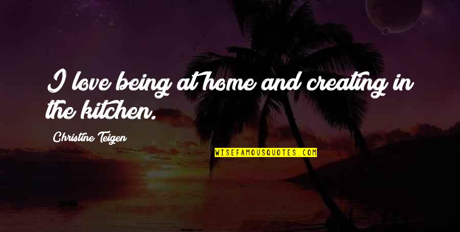 Kitchen Love Quotes By Christine Teigen: I love being at home and creating in Kitchen Love Quotes By Christine Teigen: I love being at home and creating in