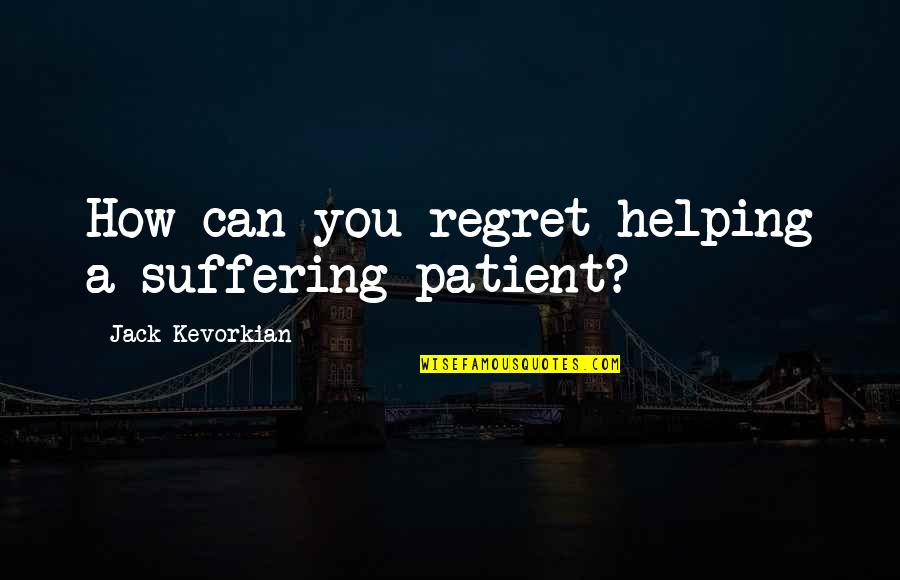 Kitchin Quotes By Jack Kevorkian: How can you regret helping a suffering patient?