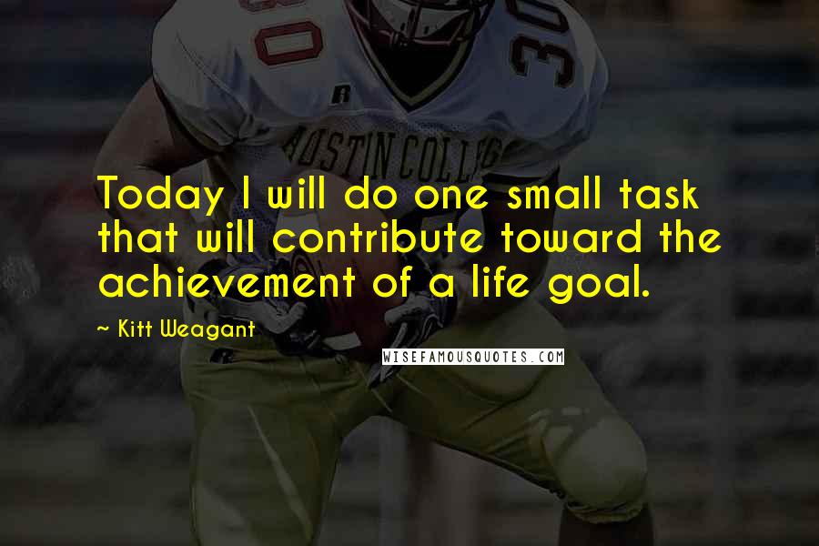Kitt Weagant quotes: Today I will do one small task that will contribute toward the achievement of a life goal.