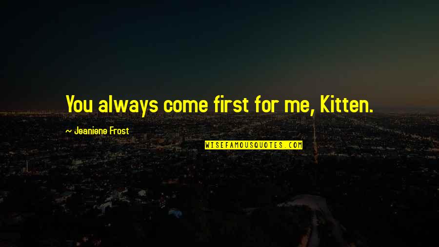 Kitten Quotes By Jeaniene Frost: You always come first for me, Kitten. Kitten Quotes By Jeaniene Frost: You always come first for me, Kitten.