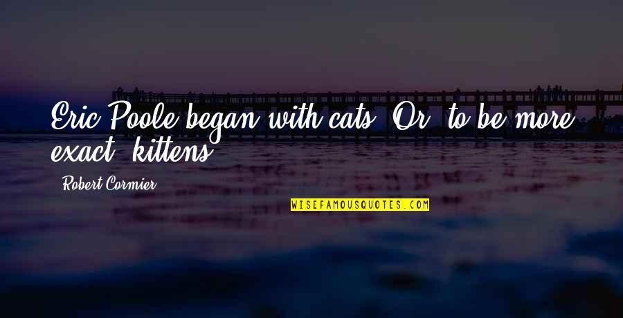Kittens Quotes By Robert Cormier: Eric Poole began with cats. Or, to be