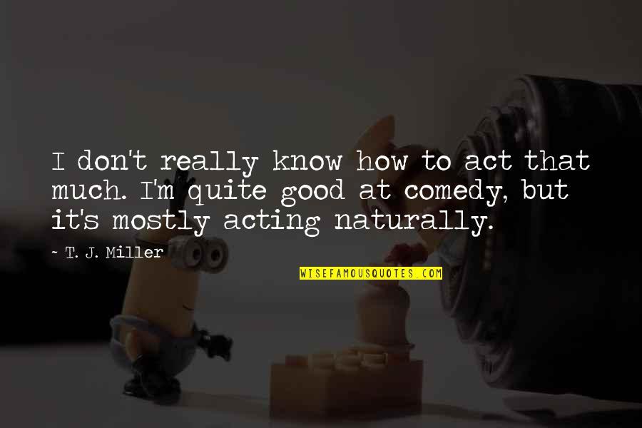 Kitteridge Queen Quotes By T. J. Miller: I don't really know how to act that Kitteridge Queen Quotes By T. J. Miller: I don't really know how to act that
