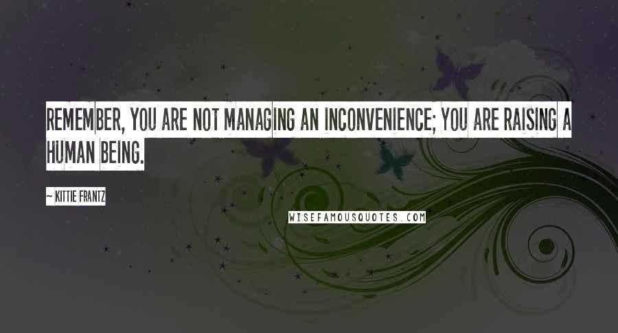 Kittie Frantz quotes: Remember, you are not managing an inconvenience; You are raising a human being.