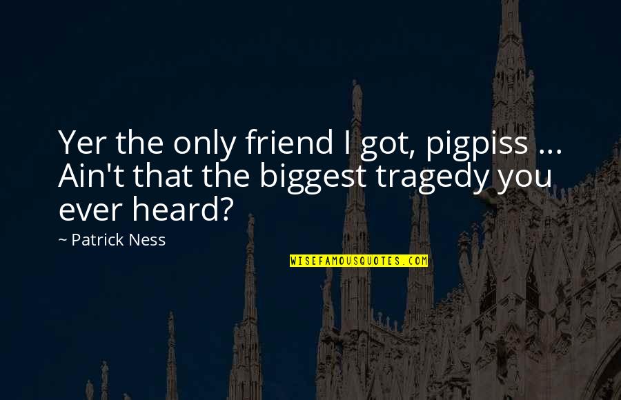 Kittler Quotes By Patrick Ness: Yer the only friend I got, pigpiss ...