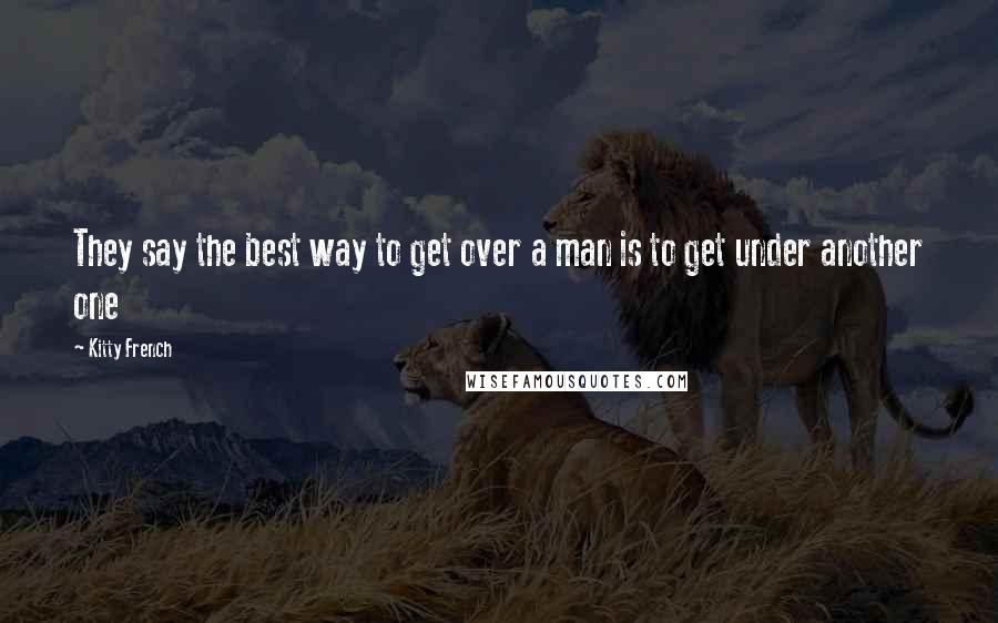 Kitty French quotes: They say the best way to get over a man is to get under another one