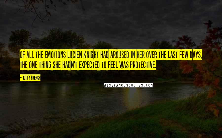 Kitty French quotes: Of all the emotions Lucien Knight had aroused in her over the last few days, the one thing she hadn't expected to feel was protective.