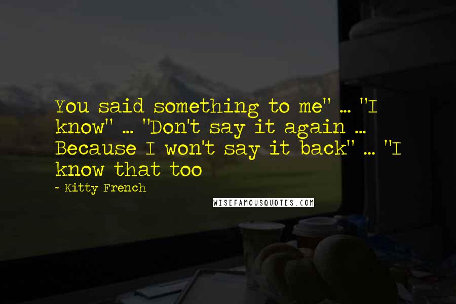 Kitty French quotes: You said something to me" ... "I know" ... "Don't say it again ... Because I won't say it back" ... "I know that too