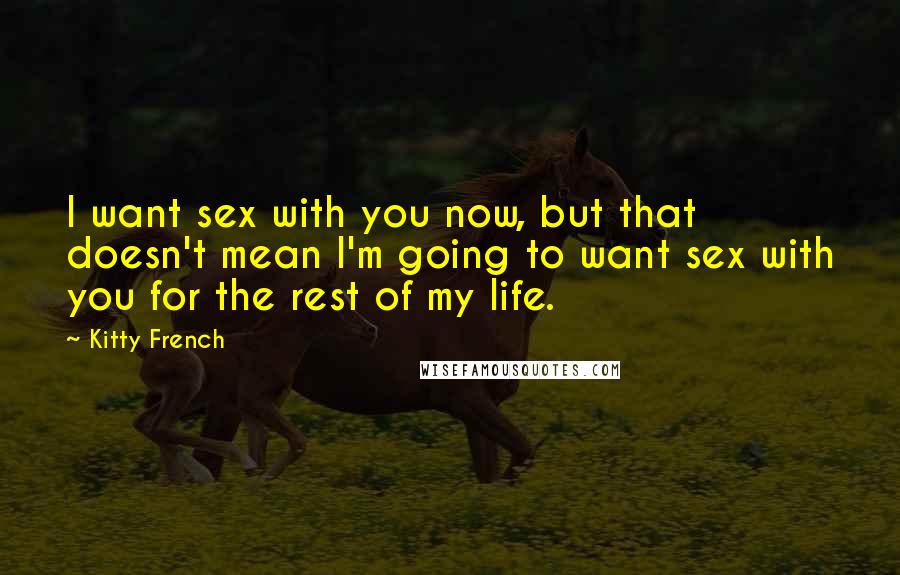 Kitty French quotes: I want sex with you now, but that doesn't mean I'm going to want sex with you for the rest of my life.