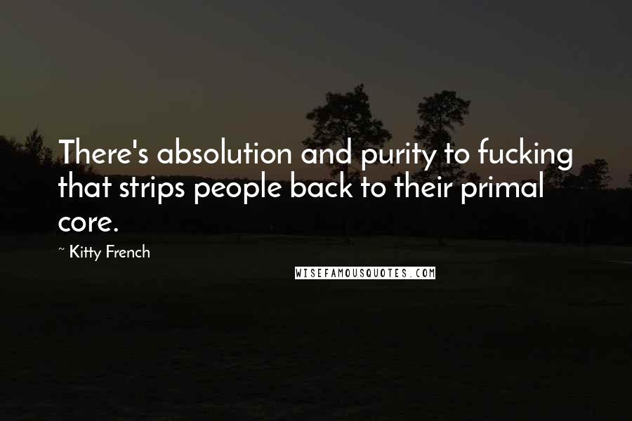 Kitty French quotes: There's absolution and purity to fucking that strips people back to their primal core.