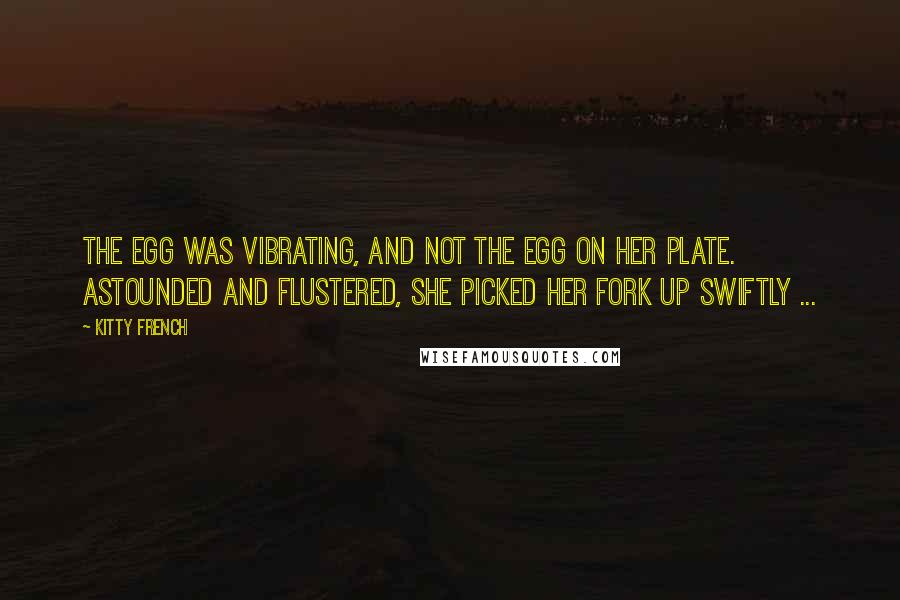 Kitty French quotes: The egg was vibrating, and not the egg on her plate. Astounded and flustered, she picked her fork up swiftly ...