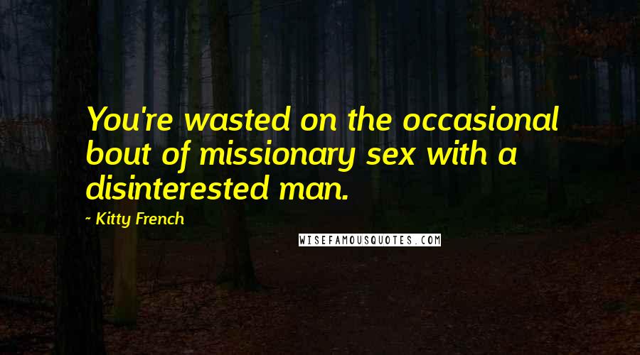 Kitty French quotes: You're wasted on the occasional bout of missionary sex with a disinterested man.