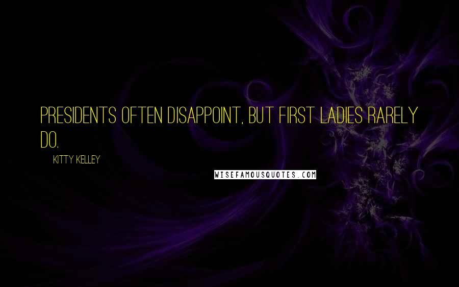 Kitty Kelley quotes: Presidents often disappoint, but first ladies rarely do.