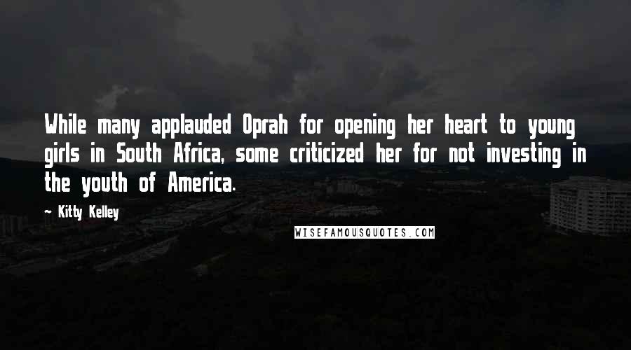 Kitty Kelley quotes: While many applauded Oprah for opening her heart to young girls in South Africa, some criticized her for not investing in the youth of America.