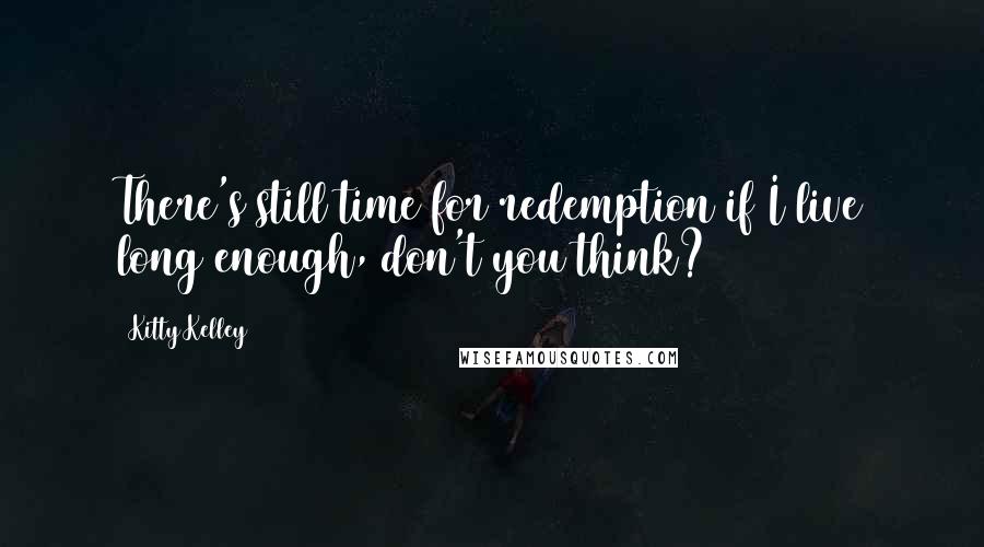 Kitty Kelley quotes: There's still time for redemption if I live long enough, don't you think?