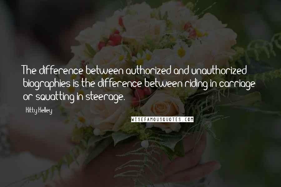 Kitty Kelley quotes: The difference between authorized and unauthorized biographies is the difference between riding in carriage or squatting in steerage.