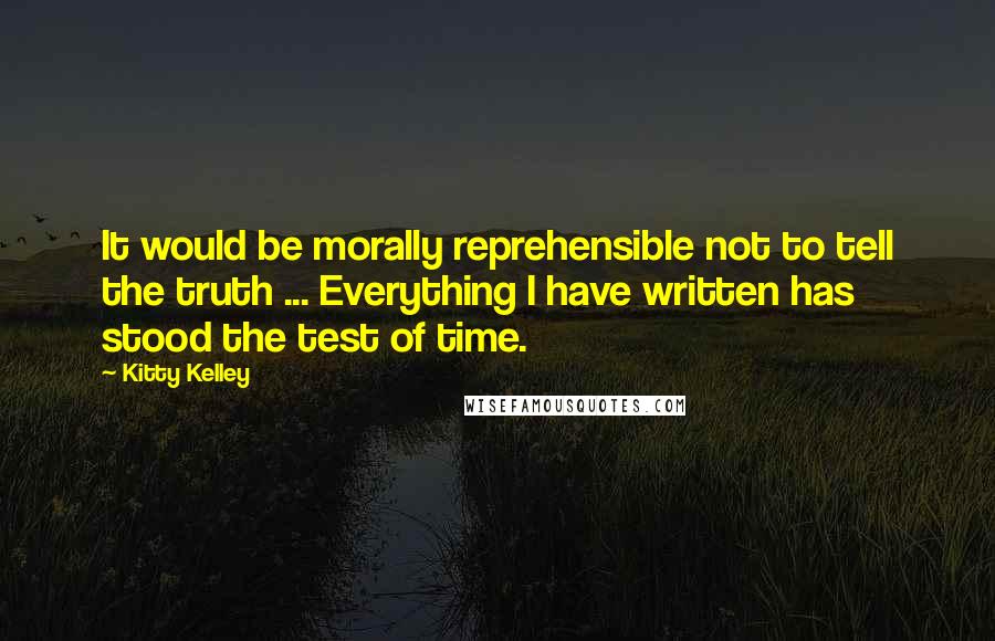 Kitty Kelley quotes: It would be morally reprehensible not to tell the truth ... Everything I have written has stood the test of time.