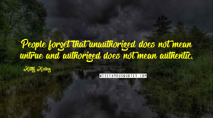 Kitty Kelley quotes: People forget that unauthorized does not mean untrue and authorized does not mean authentic.