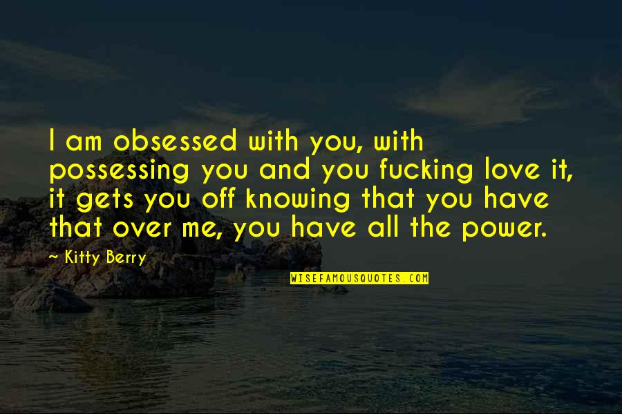Kitty Kitty Quotes By Kitty Berry: I am obsessed with you, with possessing you Kitty Kitty Quotes By Kitty Berry: I am obsessed with you, with possessing you