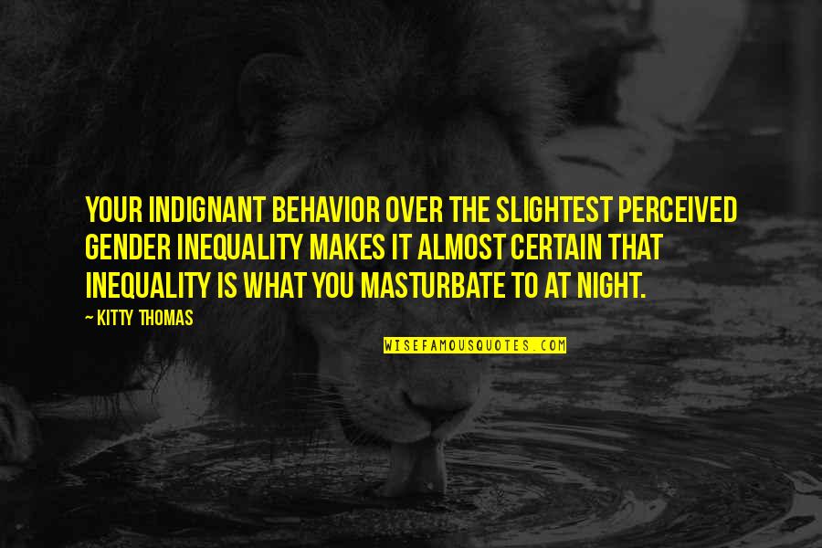 Kitty Kitty Quotes By Kitty Thomas: Your indignant behavior over the slightest perceived gender Kitty Kitty Quotes By Kitty Thomas: Your indignant behavior over the slightest perceived gender
