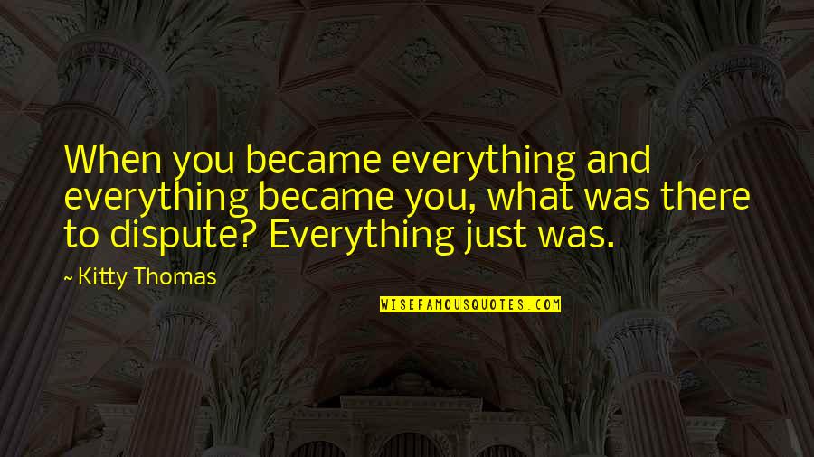 Kitty Kitty Quotes By Kitty Thomas: When you became everything and everything became you, Kitty Kitty Quotes By Kitty Thomas: When you became everything and everything became you,